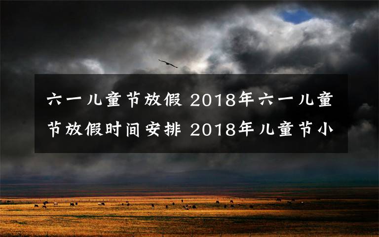 六一儿童节放假 2018年六一儿童节放假时间安排 2018年儿童节小学怎么放假