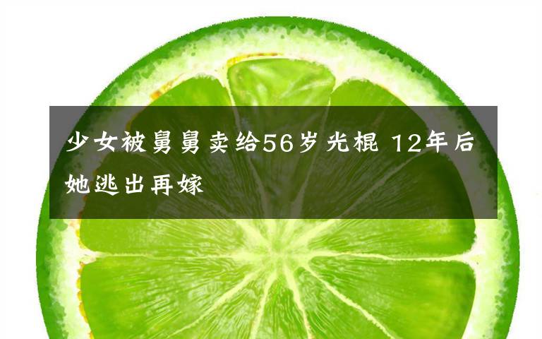 少女被舅舅卖给56岁光棍 12年后她逃出再嫁文章配图