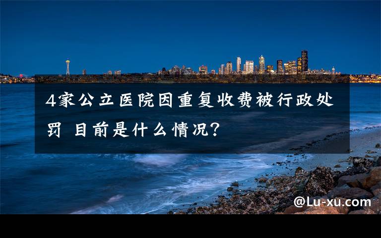 4家公立医院因重复收费被行政处罚 目前是什么情况？