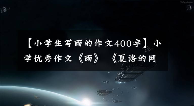 【小学生写雨的作文400字】小学优秀作文《雨》 《夏洛的网读后感》 《早晨和晚上》 010-30000