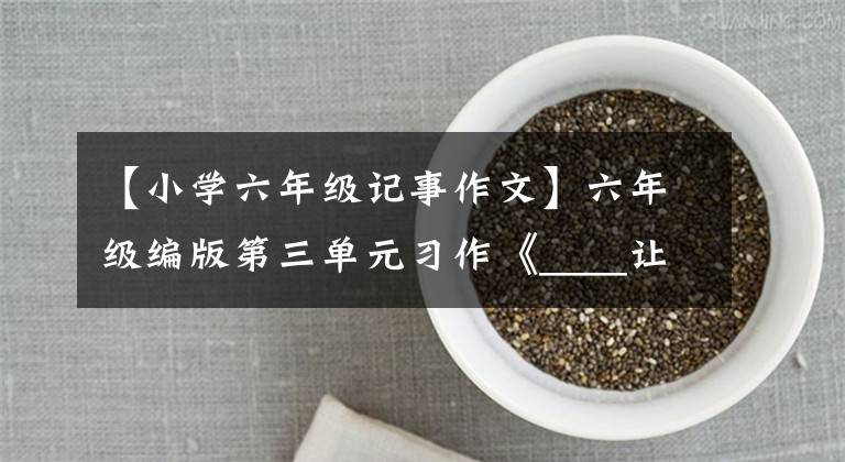 【小学六年级记事作文】六年级编版第三单元习作《____让生活更美好》课程概要文章配图