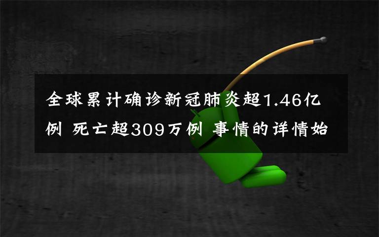 全球累计确诊新冠肺炎超1.46亿例 死亡超309万例 事情的详情始末是怎么样了！