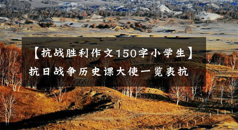 【抗战胜利作文150字小学生】抗日战争历史课大使一览表抗日战争胜利75周年体验5篇文章配图
