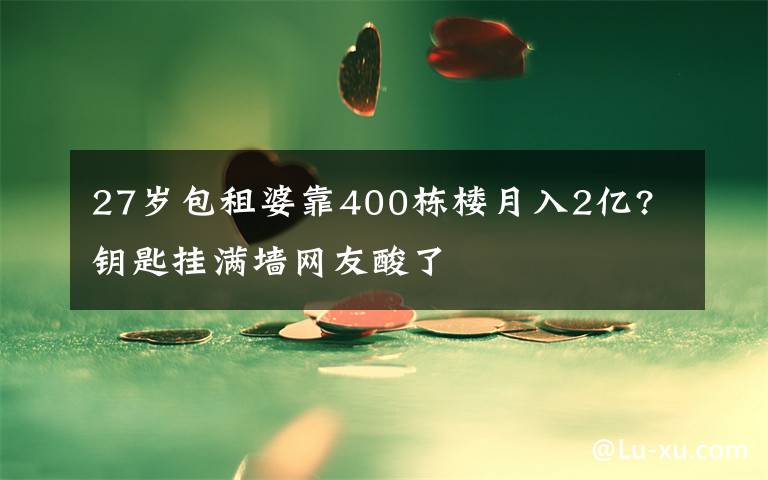 27岁包租婆靠400栋楼月入2亿? 钥匙挂满墙网友酸了文章配图