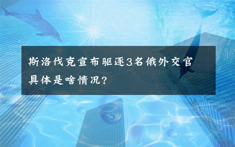 斯洛伐克宣布驱逐3名俄外交官 具体是啥情况?