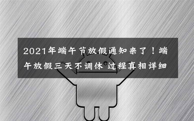 2021年端午节放假通知来了！端午放假三天不调休 过程真相详细揭秘！