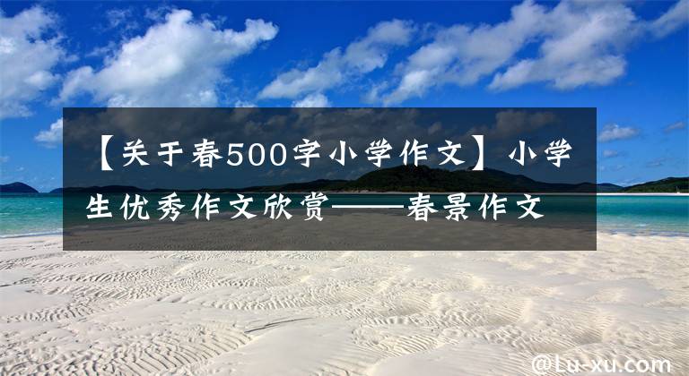 【关于春500字小学作文】小学生优秀作文欣赏——春景作文500字，精选范文5篇。文章配图