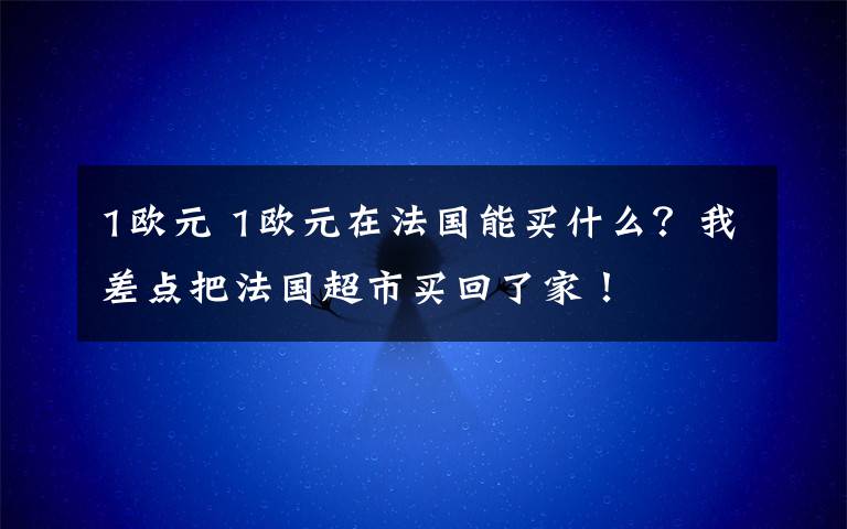 1欧元 1欧元在法国能买什么？我差点把法国超市买回了家！