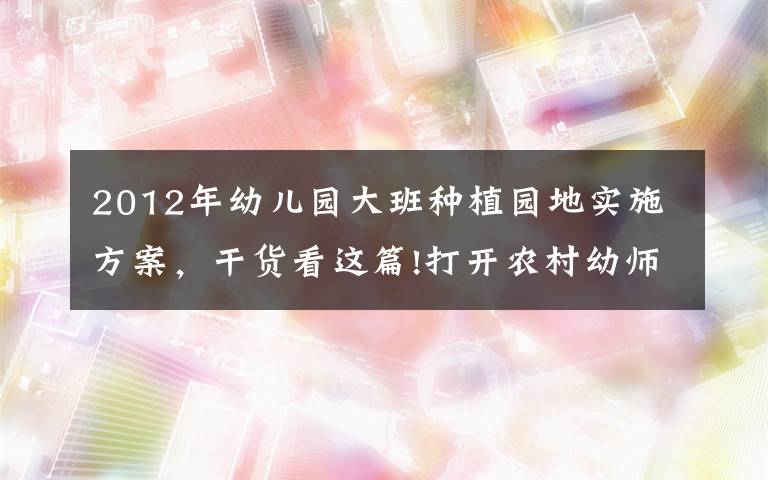 2012年幼儿园大班种植园地实施方案，干货看这篇!打开农村幼师教研“话匣子”