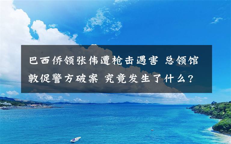 巴西侨领张伟遭枪击遇害 总领馆敦促警方破案 究竟发生了什么?