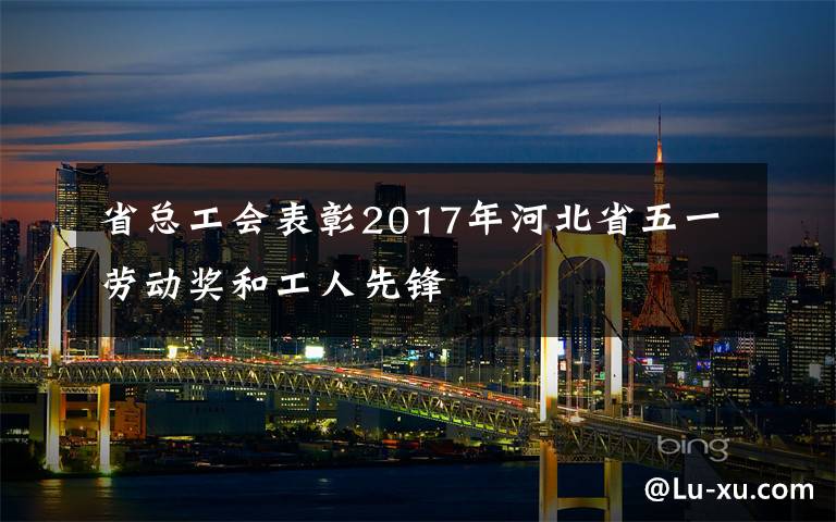 省总工会表彰2017年河北省五一劳动奖和工人先锋文章配图