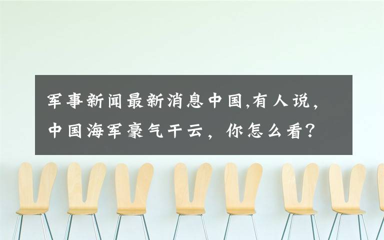 军事新闻最新消息中国,有人说，中国海军豪气干云，你怎么看？