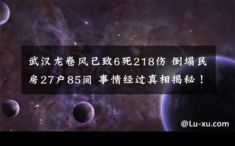 武汉龙卷风已致6死218伤 倒塌民房27户85间 事情经过真相揭秘！