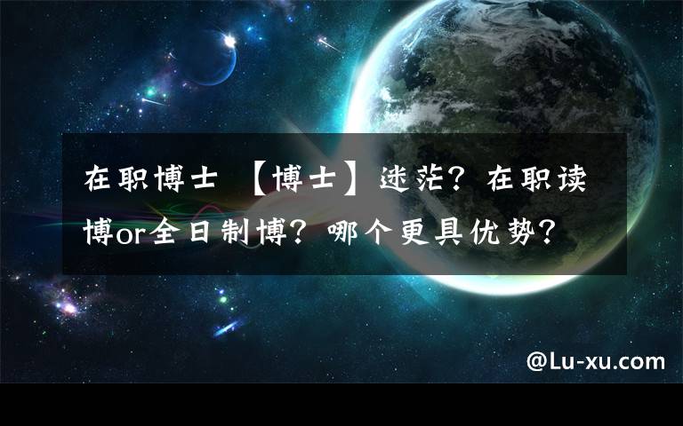 在职博士 【博士】迷茫？在职读博or全日制博？哪个更具优势？