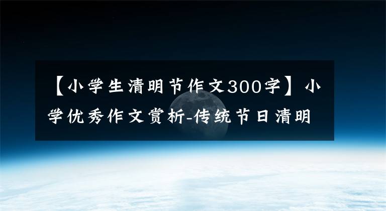 【小学生清明节作文300字】小学优秀作文赏析-传统节日清明节作文300字(精选范文5篇)