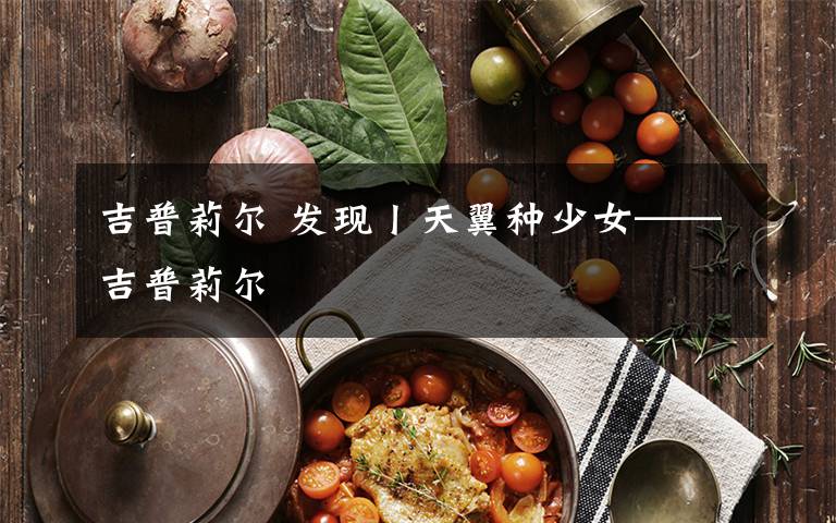 吉普莉尔 发现丨天翼种少女——吉普莉尔文章配图