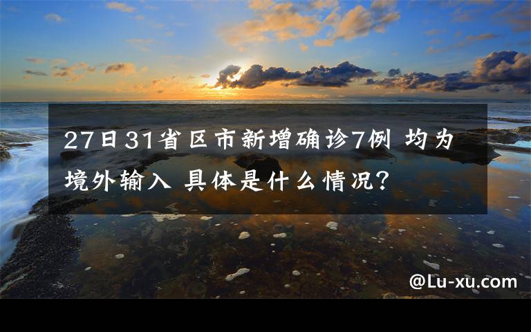 27日31省区市新增确诊7例 均为境外输入 具体是什么情况？