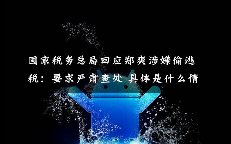 国家税务总局回应郑爽涉嫌偷逃税：要求严肃查处 具体是什么情况？