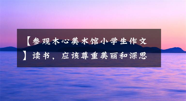 【参观木心美术馆小学生作文】读书，应该尊重美丽和深思。文章配图