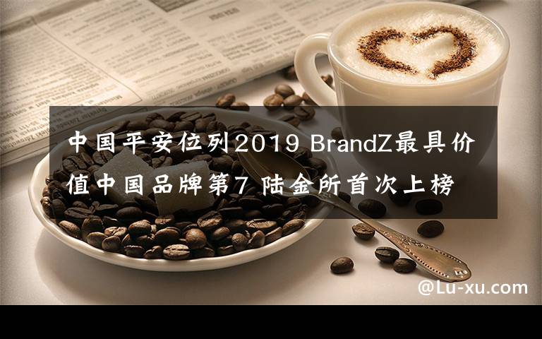 中国平安位列2019 BrandZ最具价值中国品牌第7 陆金所首次上榜居26位