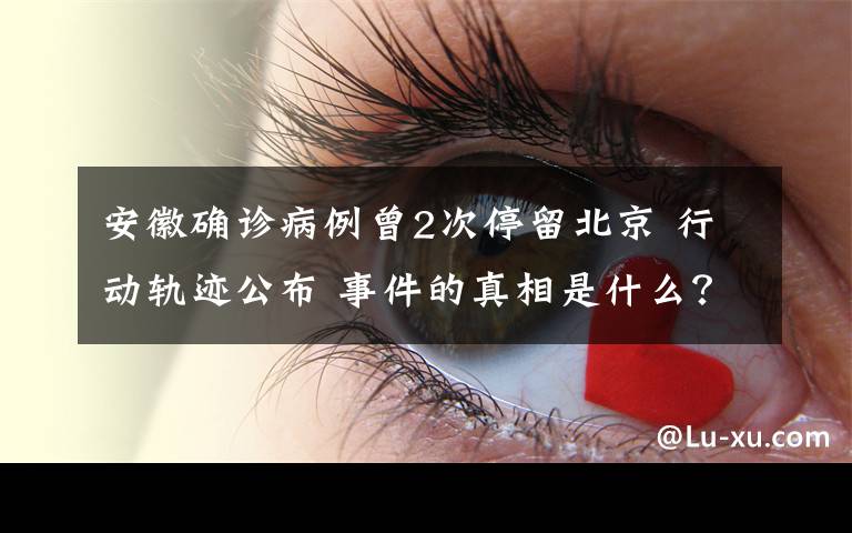 安徽确诊病例曾2次停留北京 行动轨迹公布 事件的真相是什么？