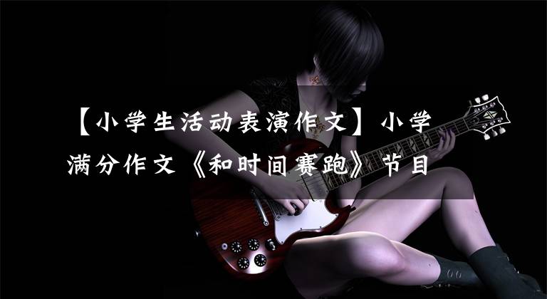【小学生活动表演作文】小学满分作文《和时间赛跑》节目匆忙排练，舞台上令人惊讶文章配图