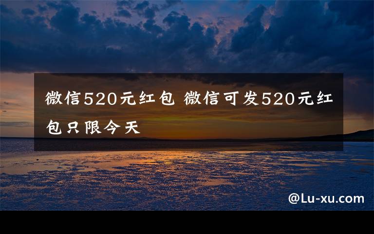 微信520元红包 微信可发520元红包只限今天