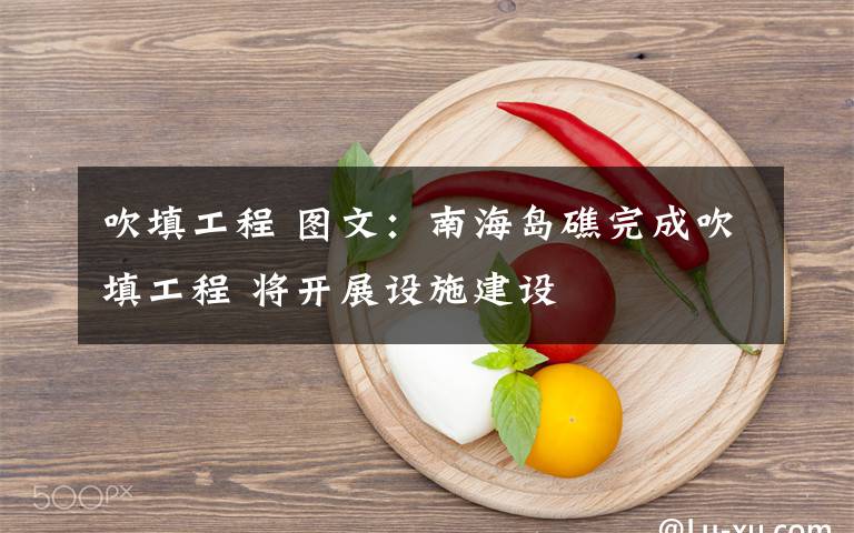 吹填工程 图文：南海岛礁完成吹填工程 将开展设施建设文章配图