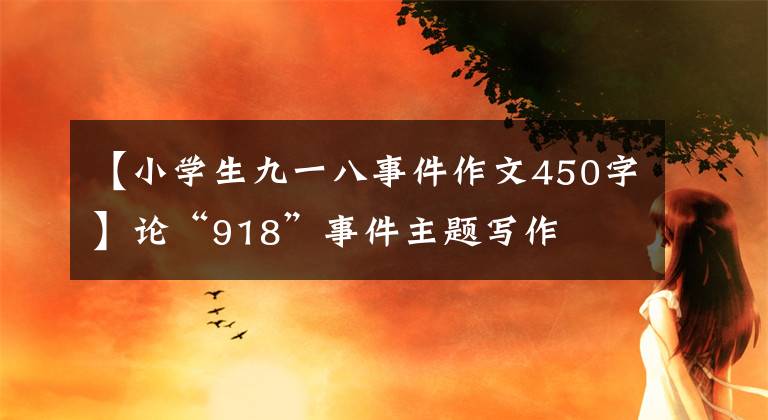 【小学生九一八事件作文450字】论“918”事件主题写作文章配图