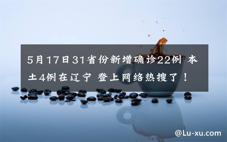 5月17日31省份新增确诊22例 本土4例在辽宁 登上网络热搜了！