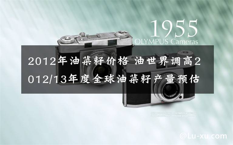2012年油菜籽价格 油世界调高2012/13年度全球油菜籽产量预估文章配图