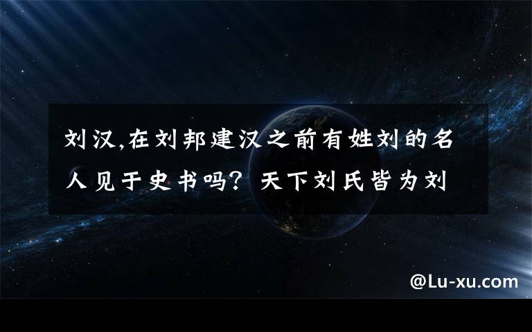 刘汉,在刘邦建汉之前有姓刘的名人见于史书吗？天下刘氏皆为刘汉皇室后代吗？