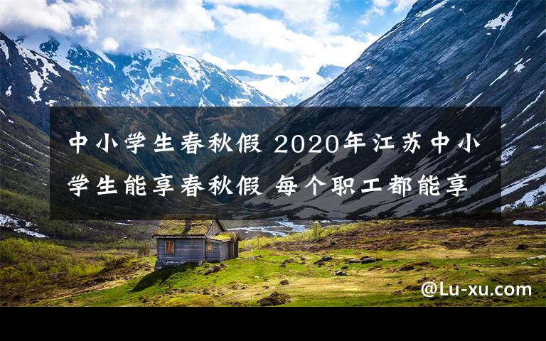 中小学生春秋假 2020年江苏中小学生能享春秋假 每个职工都能享带薪休假