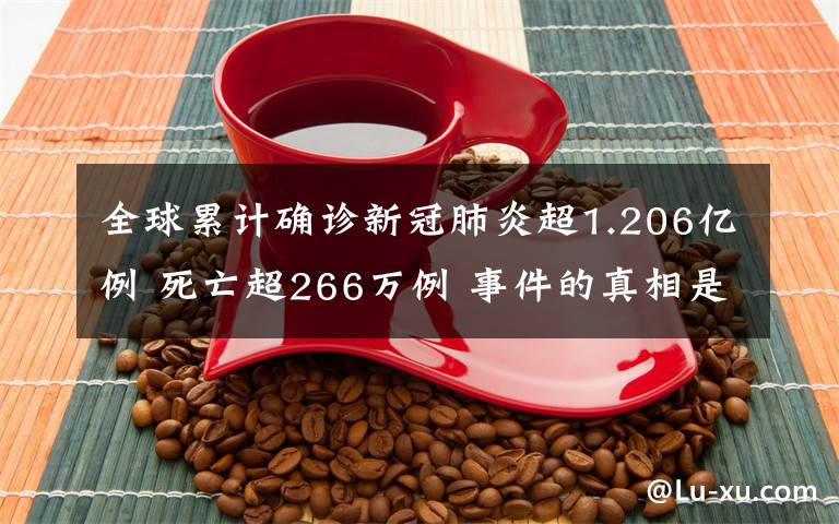 全球累计确诊新冠肺炎超1.206亿例 死亡超266万例 事件的真相是什么？