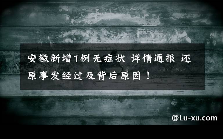 安徽新增1例无症状 详情通报 还原事发经过及背后原因！