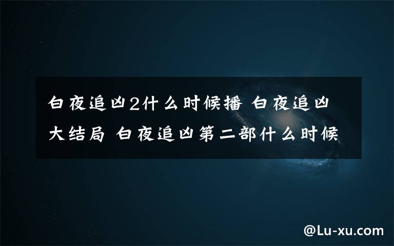 白夜追凶2什么时候播 白夜追凶大结局 白夜追凶第二部什么时候播白夜追凶第二部剧情简介