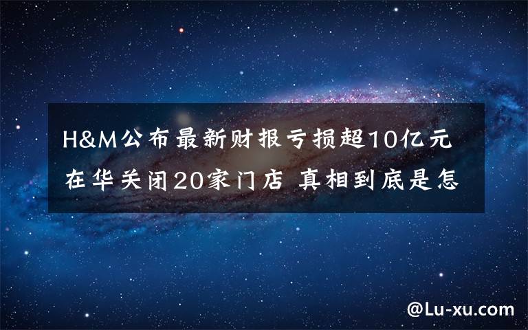 H&M公布最新财报亏损超10亿元 在华关闭20家门店 真相到底是怎样的？