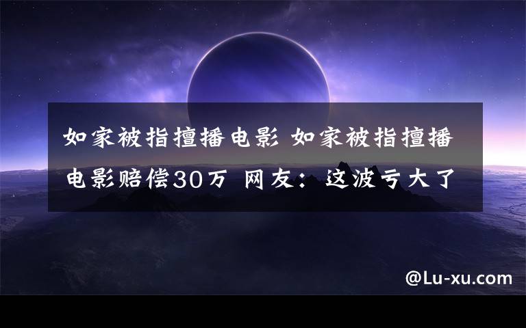 如家被指擅播电影 如家被指擅播电影赔偿30万 网友：这波亏大了