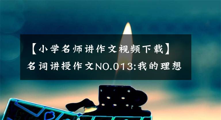 【小学名师讲作文视频下载】名词讲授作文NO.013:我的理想文章配图