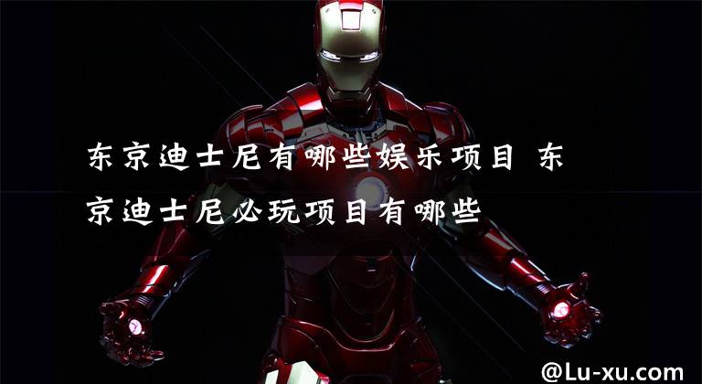 东京迪士尼有哪些娱乐项目 东京迪士尼必玩项目有哪些文章配图