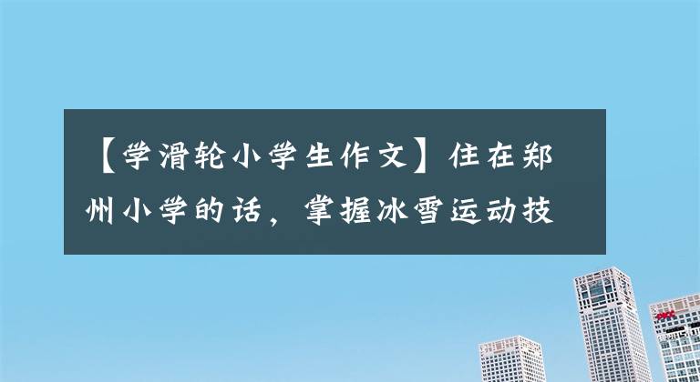 【学滑轮小学生作文】住在郑州小学的话，掌握冰雪运动技术。文章配图