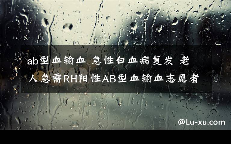 ab型血输血 急性白血病复发 老人急需RH阳性AB型血输血志愿者