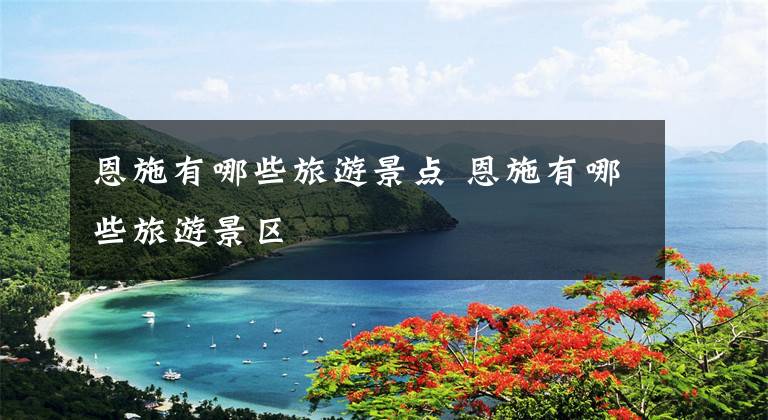 恩施有哪些旅游景点 恩施有哪些旅游景区文章配图