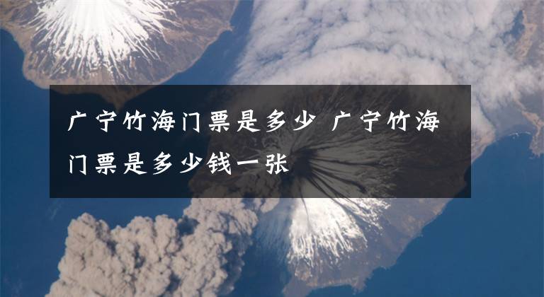 广宁竹海门票是多少 广宁竹海门票是多少钱一张文章配图