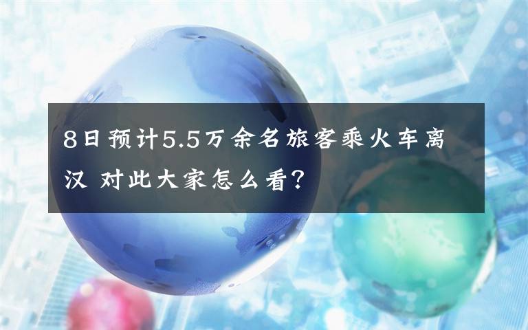 8日预计5.5万余名旅客乘火车离汉 对此大家怎么看？文章配图