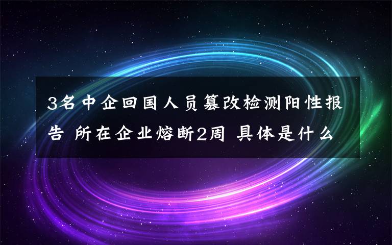 3名中企回国人员篡改检测阳性报告 所在企业熔断2周 具体是什么情况？