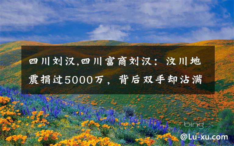 四川刘汉,四川富商刘汉：汶川地震捐过5000万，背后双手却沾满鲜血吗？