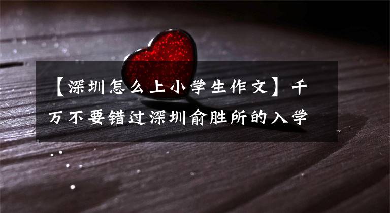【深圳怎么上小学生作文】千万不要错过深圳俞胜所的入学途径和学校选择方案。文章配图