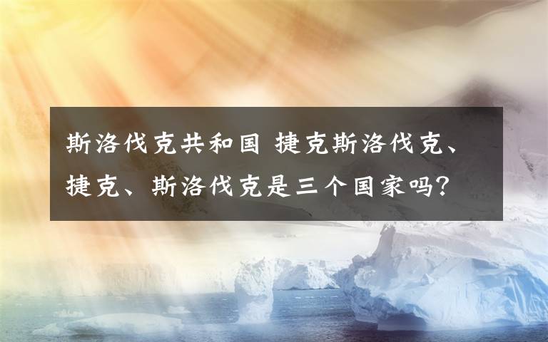 斯洛伐克共和国 捷克斯洛伐克、捷克、斯洛伐克是三个国家吗？