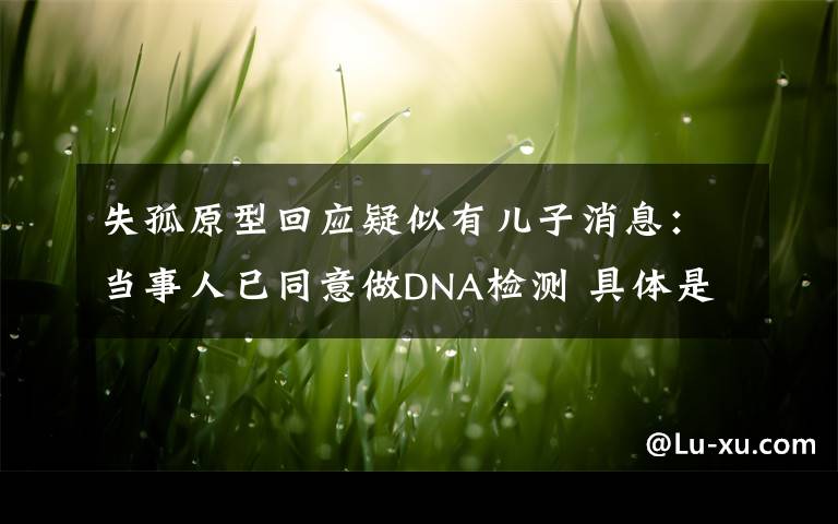 失孤原型回应疑似有儿子消息：当事人已同意做DNA检测 具体是什么情况？